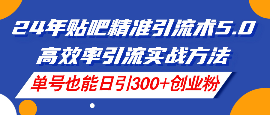 （11520期）24年贴吧精准引流术5.0，高效率引流实战方法，单号也能日引300+创业粉-屈原聊项目