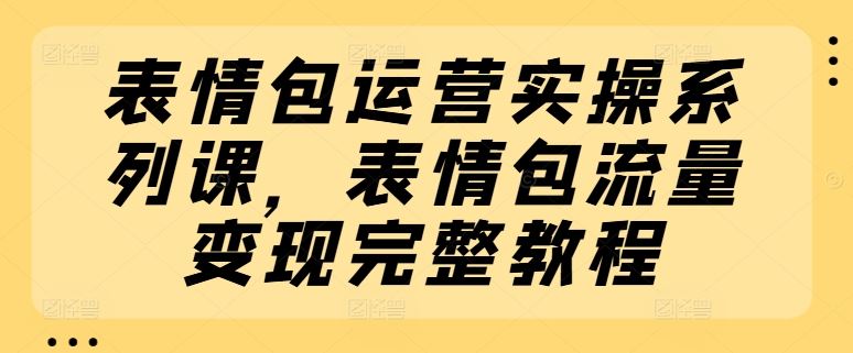 表情包运营实操系列课，表情包流量变现完整教程-屈原聊项目