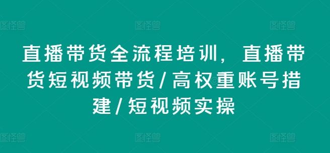 直播带货全流程培训，直播带货短视频带货/高权重账号措建/短视频实操-屈原聊项目