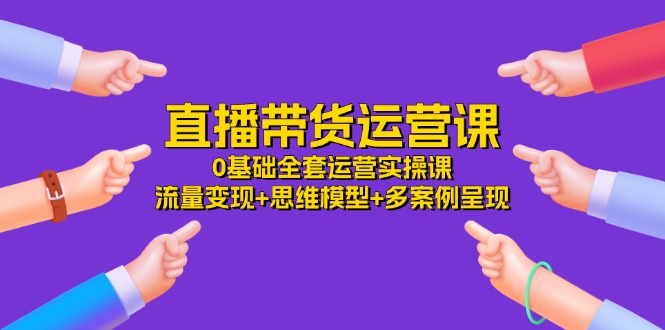 直播带货运营课，0基础全套运营实操 流量变现+思维模型+多案例呈现（34节）-屈原聊项目
