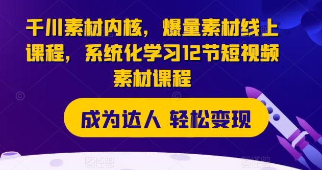 千川素材内核，爆量素材线上课程，系统化学习12节短视频素材课程-屈原聊项目