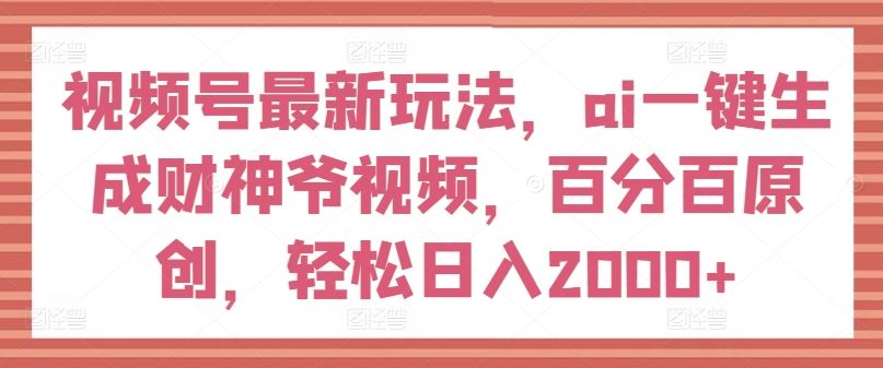 视频号最新玩法，ai一键生成财神爷视频，百分百原创，轻松日入2000+【揭秘】-屈原聊项目