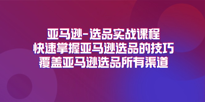 （11620期）亚马逊-选品实战课程，快速掌握亚马逊选品的技巧，覆盖亚马逊选品所有渠道-屈原聊项目