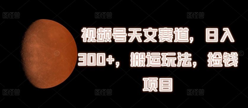 视频号天文赛道，日入300+，搬运玩法，捡钱项目【揭秘】-屈原聊项目