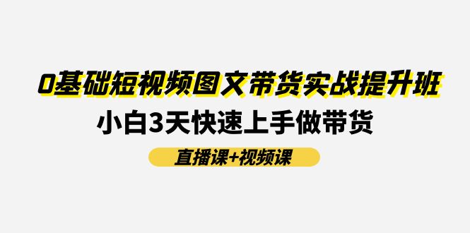 （11641期）0基础短视频图文带货实战提升班(直播课+视频课)：小白3天快速上手做带货-屈原聊项目