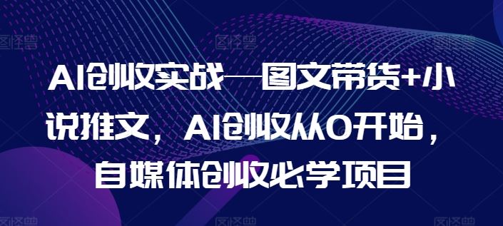 AI创收实战—图文带货+小说推文，AI创收从0开始，自媒体创收必学项目-屈原聊项目