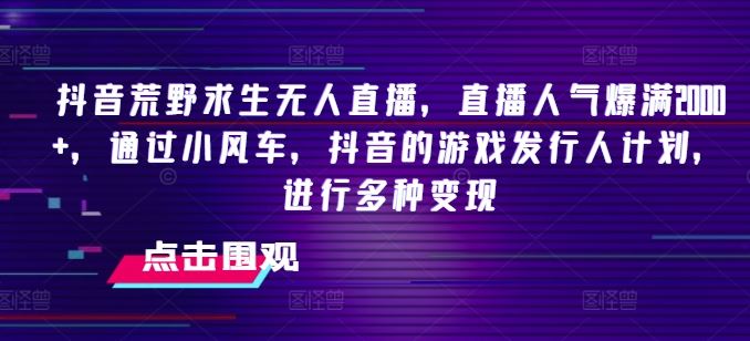 抖音荒野求生无人直播，直播人气爆满2000+，通过小风车，抖音的游戏发行人计划，进行多种变现【揭秘】-屈原聊项目