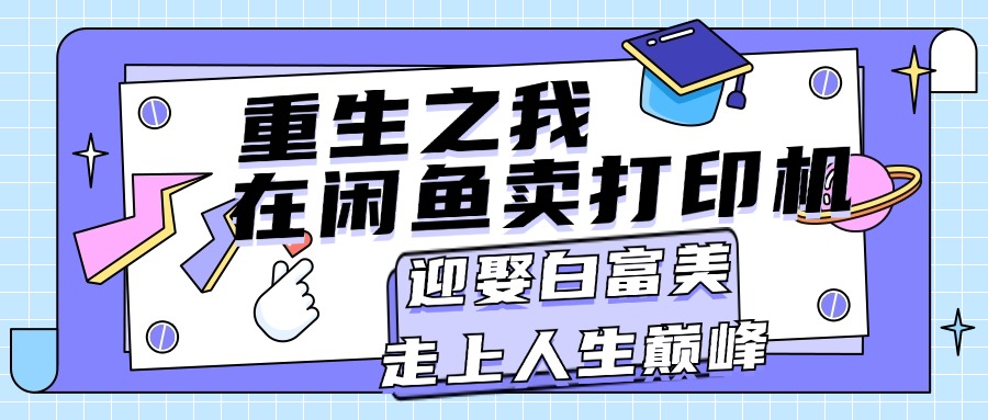 （11681期）重生之我在闲鱼卖打印机，月入过万，迎娶白富美，走上人生巅峰-屈原聊项目
