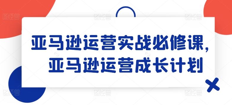 亚马逊运营实战必修课，亚马逊运营成长计划-屈原聊项目