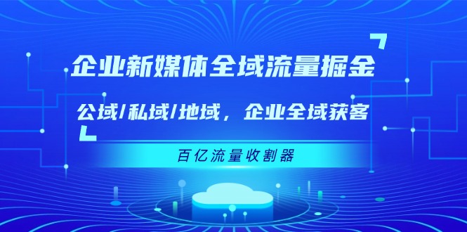 企业新媒体全域流量掘金：公域/私域/地域 企业全域获客 百亿流量收割器-屈原聊项目