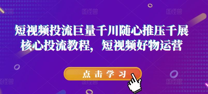 短视频投流巨量千川随心推压千展核心投流教程，短视频好物运营-屈原聊项目
