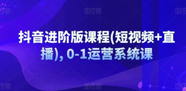 抖音进阶版课程(短视频+直播), 0-1运营系统课-屈原聊项目