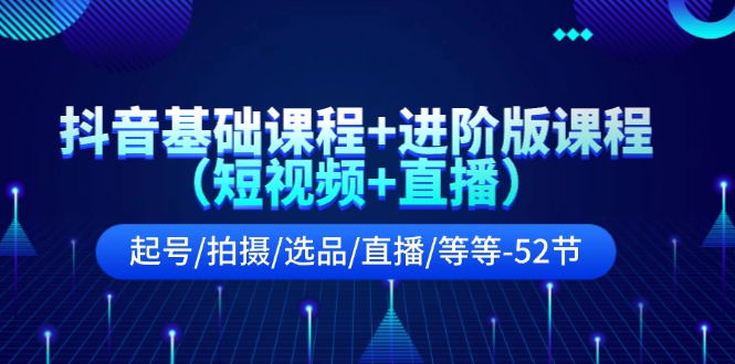 抖音基础课程+进阶版课程（短视频+直播）起号/拍摄/选品/直播/等等（52节）-屈原聊项目