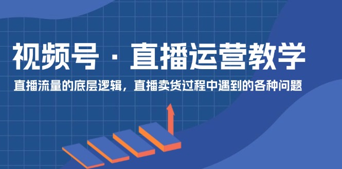 视频号直播运营教学：直播流量的底层逻辑，直播卖货过程中遇到的各种问题-屈原聊项目