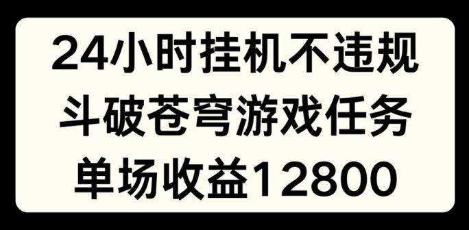 24小时无人挂JI不违规，斗破苍穹游戏任务，单场直播最高收益1280【揭秘】-屈原聊项目