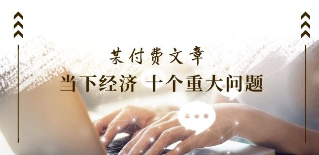某付费文章《当下经济 十个重大问题》覆盖了大家关心的全部经济类话题-屈原聊项目