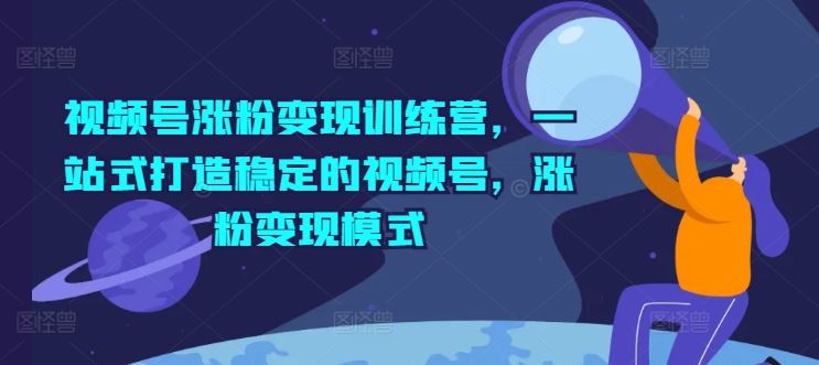 视频号涨粉变现训练营，一站式打造稳定的视频号，涨粉变现模式-屈原聊项目