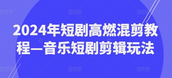 2024年短剧高燃混剪教程—音乐短剧剪辑玩法-屈原聊项目