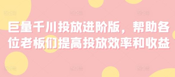 巨量千川投放进阶版，帮助各位老板们提高投放效率和收益-屈原聊项目