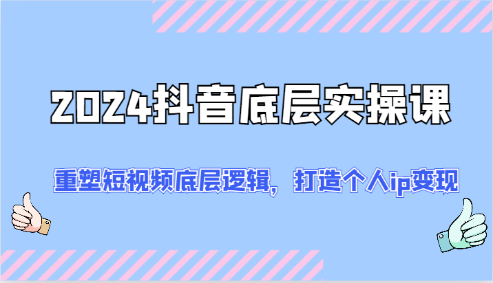 2024抖音底层实操课：重塑短视频底层逻辑，打造个人ip变现（52节）-屈原聊项目