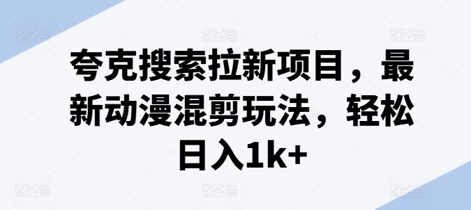 夸克搜索拉新项目，最新动漫混剪玩法，轻松日入1k+-屈原聊项目