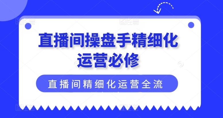 直播间操盘手精细化运营必修，直播间精细化运营全流程解读-屈原聊项目