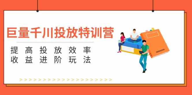 巨量千川投放特训营：提高投放效率和收益进阶玩法（5节）-屈原聊项目
