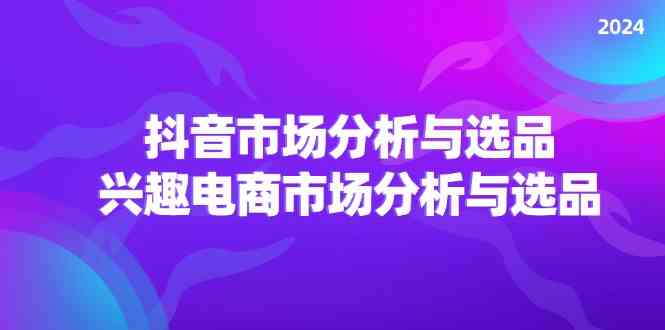2024抖音/市场分析与选品，兴趣电商市场分析与选品-屈原聊项目