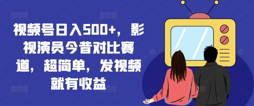 视频号日入500+，影视演员今昔对比赛道，超简单，发视频就有收益【揭秘】-屈原聊项目