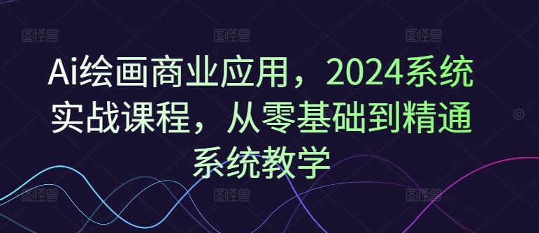 Ai绘画商业应用，2024系统实战课程，从零基础到精通系统教学-屈原聊项目