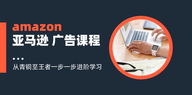 （11839期）amazon亚马逊 广告课程：从青铜至王者一步一步进阶学习（16节）-屈原聊项目
