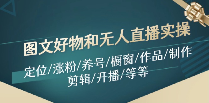 （11840期）图文好物和无人直播实操：定位/涨粉/养号/橱窗/作品/制作/剪辑/开播/等等-屈原聊项目