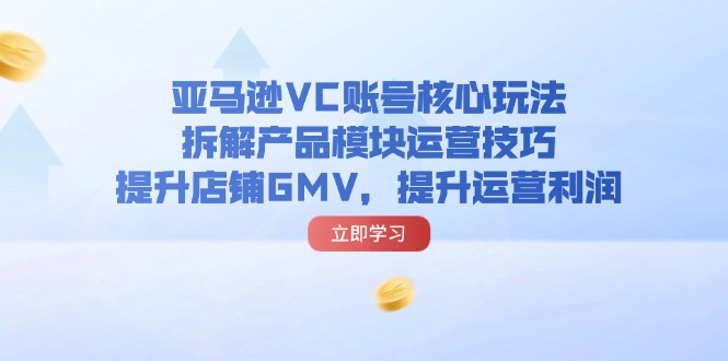 （11848期）亚马逊VC账号核心玩法，拆解产品模块运营技巧，提升店铺GMV，提升运营利润-屈原聊项目