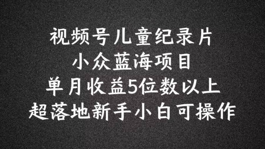 2024蓝海项目视频号儿童纪录片科普，单月收益5位数以上，新手小白可操作【揭秘】-屈原聊项目
