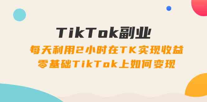 TikTok副业课：每天利用2小时在TK实现收益，零基础TikTok上如何变现（34节）-屈原聊项目