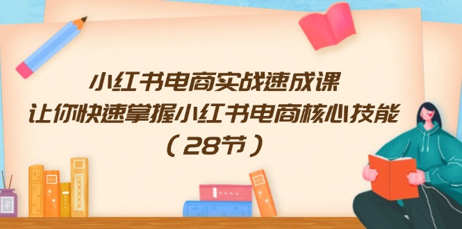 小红书电商实战速成课，让你快速掌握小红书电商核心技能（28节）-屈原聊项目