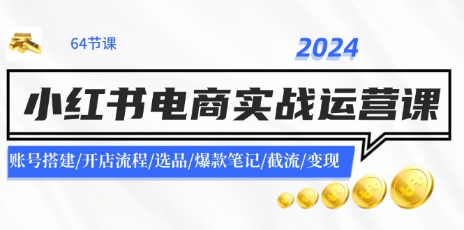 （11827期）2024小红书电商实战运营课：账号搭建/开店流程/选品/爆款笔记/截流/变现-屈原聊项目