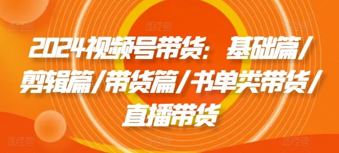 2024视频号带货：基础篇/剪辑篇/带货篇/书单类带货/直播带货-屈原聊项目