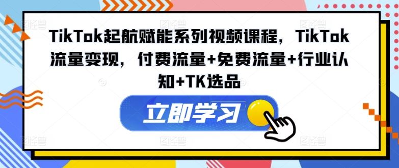 TikTok起航赋能系列视频课程，TikTok流量变现，付费流量+免费流量+行业认知+TK选品-屈原聊项目