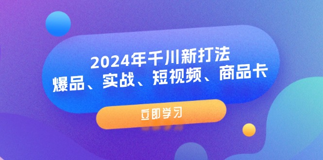 （11875期）2024年千川新打法：爆品、实战、短视频、商品卡（8节课）-屈原聊项目
