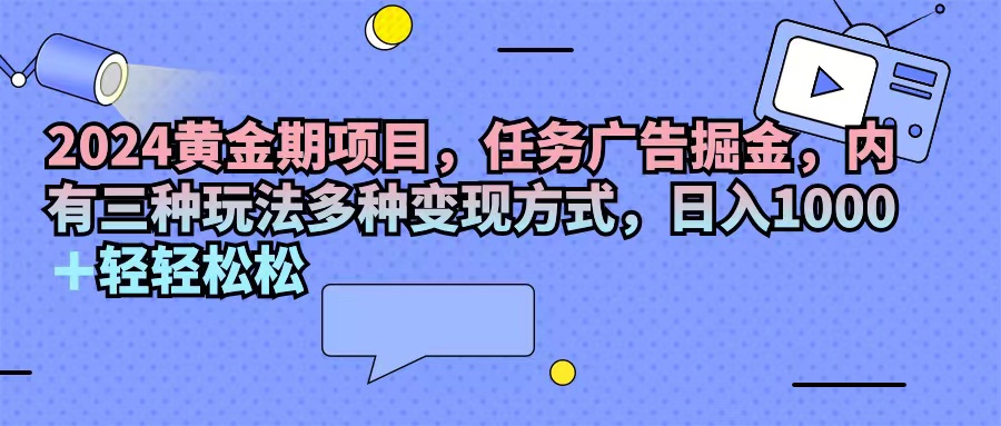 （11871期）2024黄金期项目，任务广告掘金，内有三种玩法多种变现方式，日入1000+…-屈原聊项目