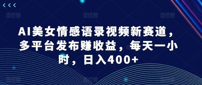 AI美女情感语录视频新赛道，多平台发布赚收益，每天一小时，日入400+【揭秘】-屈原聊项目
