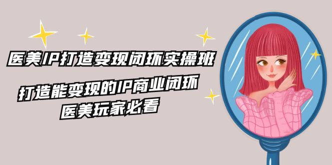 医美IP打造变现闭环实操班，打造能变现的IP商业闭环，医美玩家必看（22节）-屈原聊项目