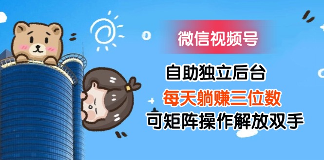 （11910期）微信视频号自助独立后台每天躺赚三位数可矩阵操作解放双手-屈原聊项目