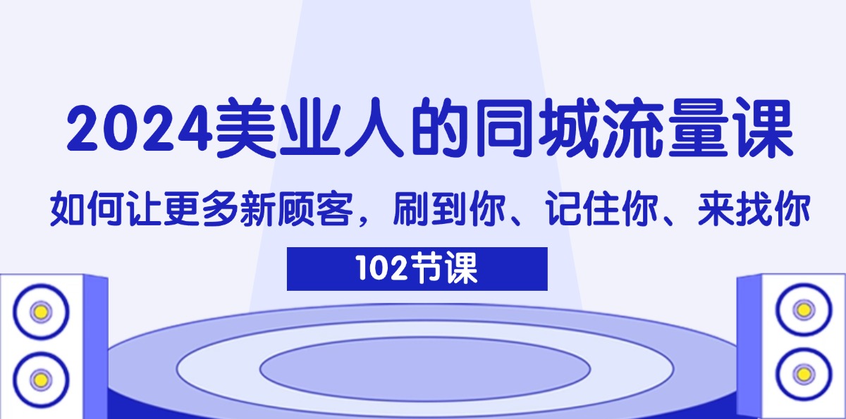（11918期）2024美业人的同城流量课：如何让更多新顾客，刷到你、记住你、来找你-屈原聊项目