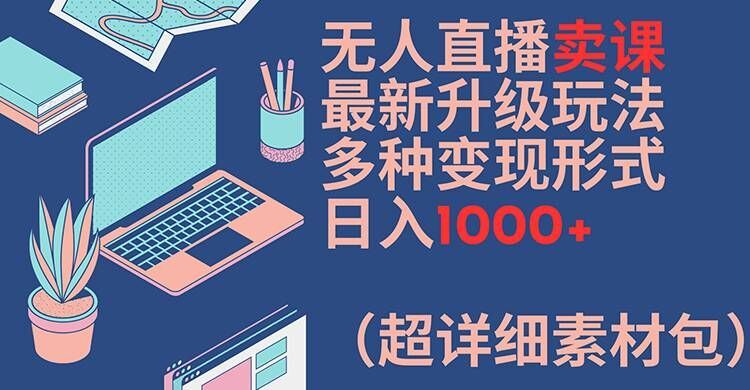 无人直播卖课最新升级玩法，多种变现形式，日入1000+(超详细素材包)【揭秘】-屈原聊项目