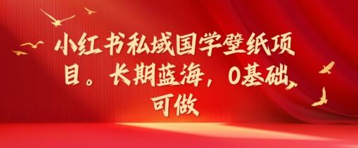 小红书私域国学壁纸项目，长期蓝海，0基础可做【揭秘】-屈原聊项目