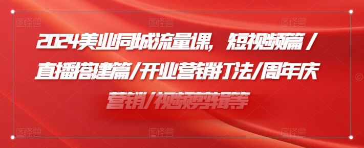 2024美业同城流量课，短视频篇 /直播搭建篇/开业营销打法/周年庆营销/视频剪辑等-屈原聊项目