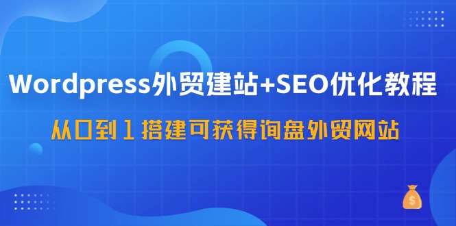 WordPress外贸建站+SEO优化教程，从0到1搭建可获得询盘外贸网站（57节课）-屈原聊项目