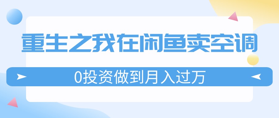 （11962期）重生之我在闲鱼卖空调，0投资做到月入过万，迎娶白富美，走上人生巅峰-屈原聊项目